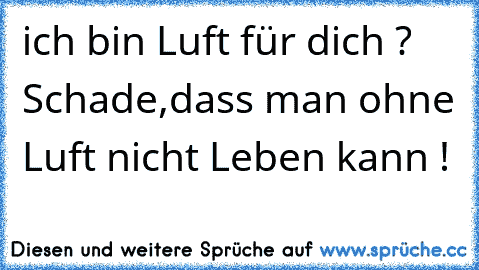 ich bin Luft für dich ? Schade,dass man ohne Luft nicht Leben kann !