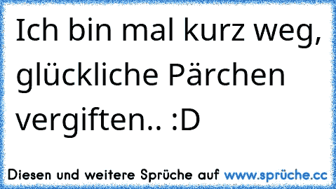 Ich bin mal kurz weg, glückliche Pärchen vergiften.. :D