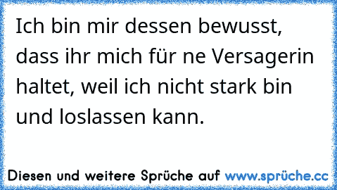 Ich bin mir dessen bewusst, dass ihr mich für ne Versagerin haltet, weil ich nicht stark bin und loslassen kann.