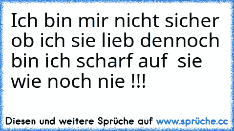 Ich bin mir nicht sicher ob ich sie lieb dennoch bin ich scharf auf  sie wie noch nie !!!