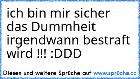 ich bin mir sicher das Dummheit irgendwann bestraft wird !!! :DDD