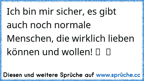 Ich bin mir sicher, es gibt auch noch normale Menschen, die wirklich lieben können und wollen! ツ ♥ ツ