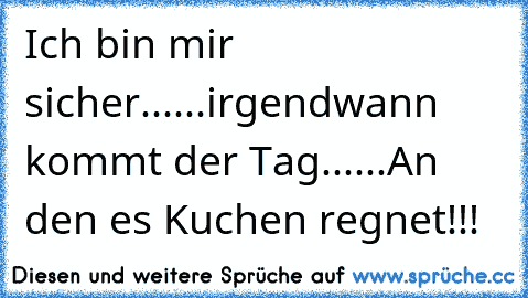 Ich bin mir sicher...
...irgendwann kommt der Tag...
...An den es Kuchen regnet!!!