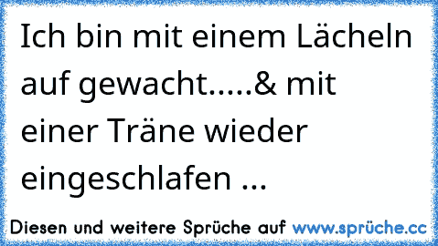 Ich bin mit einem Lächeln auf gewacht..
...& mit einer Träne wieder eingeschlafen ...