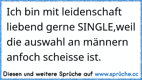 Ich bin mit leidenschaft liebend gerne SINGLE,weil die auswahl an männern anfoch scheisse ist.