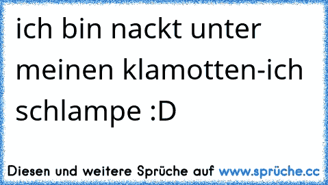 ich bin nackt unter meinen klamotten-ich schlampe :D