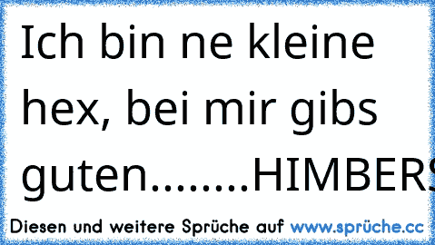 Ich bin ne kleine hex, bei mir gib´s guten........HIMBERSAFT!!!!
RICHTIG!!!!