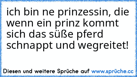 ich bin ne prinzessin, die wenn ein prinz kommt sich das süße pferd schnappt und wegreitet!