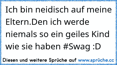 Ich bin neidisch auf meine Eltern.Den ich werde niemals so ein geiles Kind wie sie haben #Swag :D