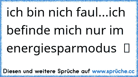 ich bin nich faul...ich befinde mich nur im energiesparmodus  ツ