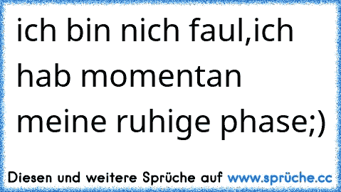 ich bin nich faul,ich hab momentan meine ruhige phase;)