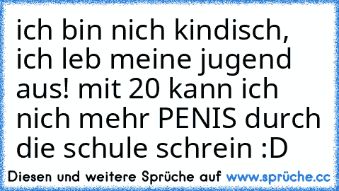 ich bin nich kindisch, ich leb meine jugend aus! mit 20 kann ich nich mehr PENIS durch die schule schrein :D