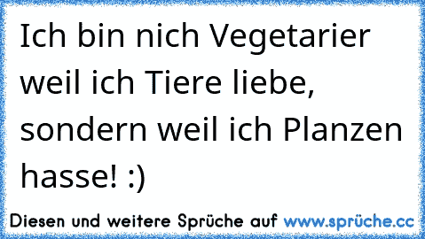 Ich bin nich Vegetarier weil ich Tiere liebe, sondern weil ich Planzen hasse! :)