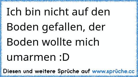 Ich bin nicht auf den Boden gefallen, der Boden wollte mich umarmen :D