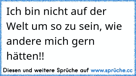 Ich bin nicht auf der Welt um so zu sein, wie andere mich gern hätten!!