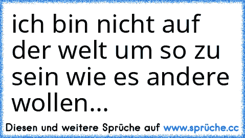 ich bin nicht auf der welt um so zu sein wie es andere wollen...