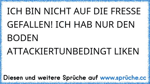 ICH BIN NICHT AUF DIE FRESSE GEFALLEN! ICH HAB NUR DEN BODEN ATTACKIERT
UNBEDINGT LIKEN