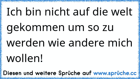 Ich bin nicht auf die welt gekommen um so zu werden wie andere mich wollen!