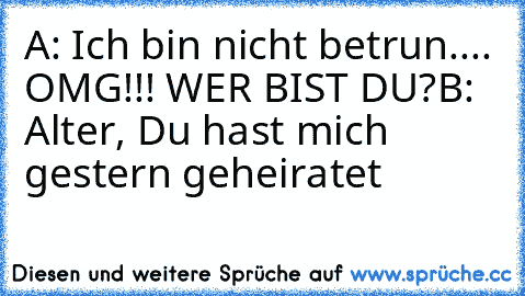 A: Ich bin nicht betrun.... OMG!!! WER BIST DU?
B: Alter, Du hast mich gestern geheiratet