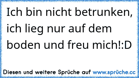 Ich bin nicht betrunken, ich lieg nur auf dem boden und freu mich!:D