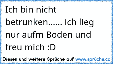 Ich bin nicht betrunken...... ich lieg nur auf´m Boden und freu mich :D