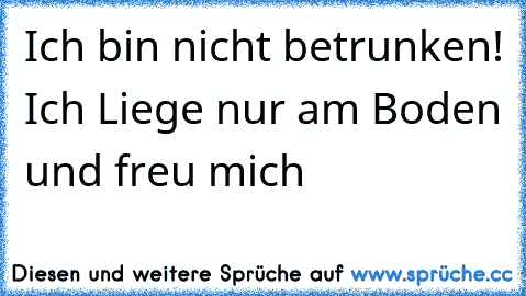 Ich bin nicht betrunken! Ich Liege nur am Boden und freu mich 