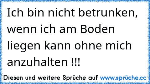 Ich bin nicht betrunken, wenn ich am Boden liegen kann ohne mich anzuhalten !!!