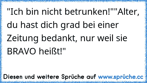 "Ich bin nicht betrunken!"
"Alter, du hast dich grad bei einer Zeitung bedankt, nur weil sie BRAVO heißt!"