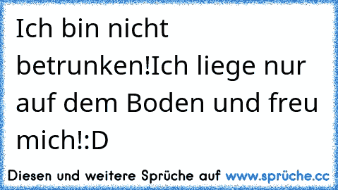 Ich bin nicht betrunken!Ich liege nur auf dem Boden und freu mich!
:D