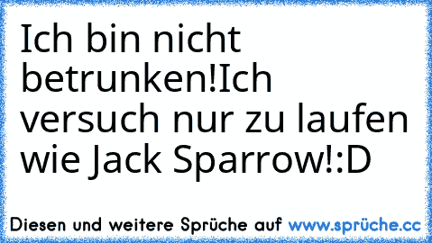 Ich bin nicht betrunken!Ich versuch nur zu laufen wie Jack Sparrow!
:D