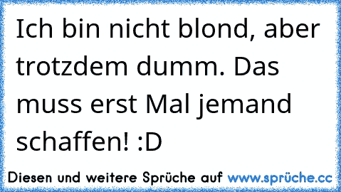 Ich bin nicht blond, aber trotzdem dumm. Das muss erst Mal jemand schaffen! :D