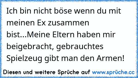 Ich bin nicht böse wenn du mit meinen Ex zusammen bist...Meine Eltern haben mir beigebracht, gebrauchtes Spielzeug gibt man den Armen!