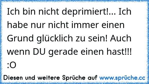 Ich bin nicht deprimiert!... Ich habe nur nicht immer einen Grund glücklich zu sein! Auch wenn DU gerade einen hast!!! :O