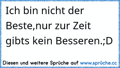 Ich bin nicht der Beste,
nur zur Zeit gibt´s kein Besseren.
;D