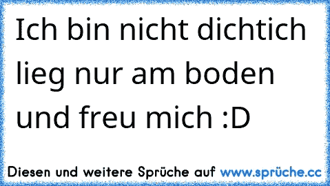 Ich bin nicht dicht
ich lieg nur am boden und freu mich :D