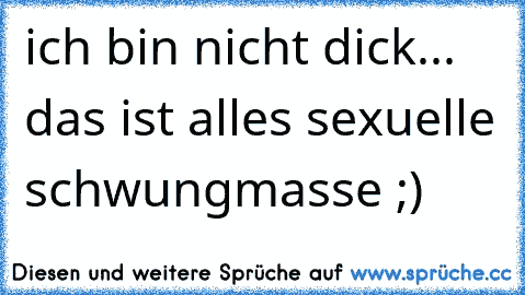 ich bin nicht dick... das ist alles sexuelle schwungmasse ;)