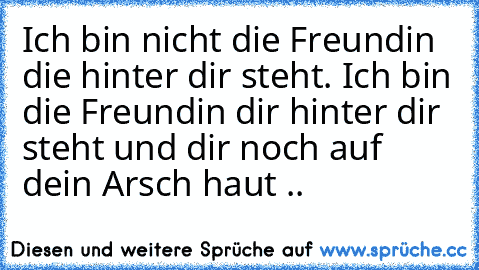 Ich bin nicht die Freundin die hinter dir steht. Ich bin die Freundin dir hinter dir steht und dir noch auf dein Arsch haut .. ♥