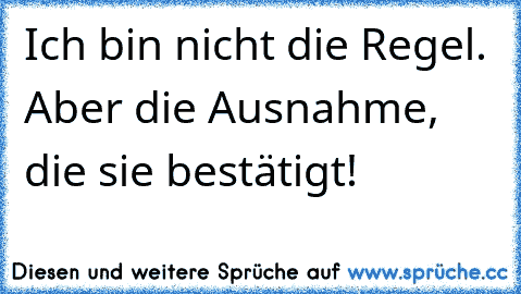 Ich bin nicht die Regel. Aber die Ausnahme, die sie bestätigt!