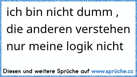 ich bin nicht dumm , die anderen verstehen nur meine logik nicht