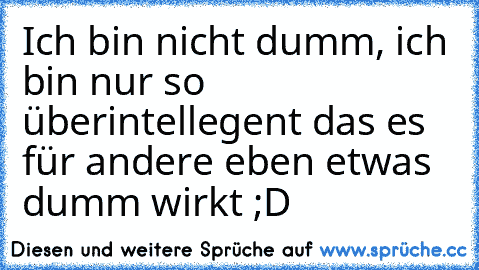 Ich bin nicht dumm, ich bin nur so überintellegent das es für andere eben etwas dumm wirkt ;D