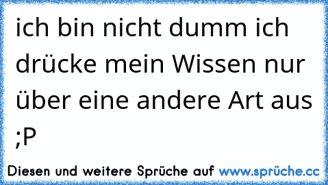 ich bin nicht dumm ich drücke mein Wissen nur über eine andere Art aus ;P