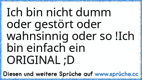 Ich bin nicht dumm oder gestört oder wahnsinnig oder so !
Ich bin einfach ein ORIGINAL 
;D