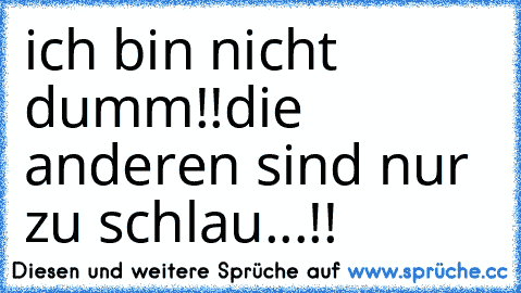 ich bin nicht dumm!!
die anderen sind nur zu schlau...!!