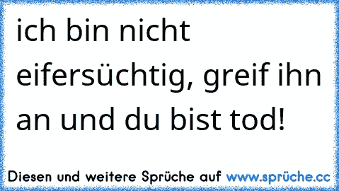 ich bin nicht eifersüchtig, greif ihn an und du bist tod!