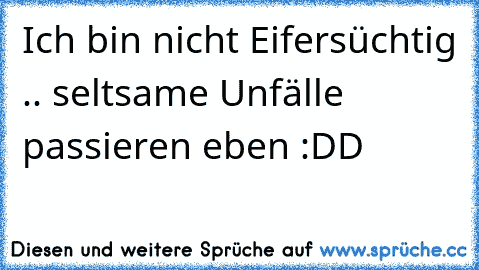 Ich bin nicht Eifersüchtig .. seltsame Unfälle passieren eben :DD