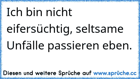 Ich bin nicht eifersüchtig, seltsame Unfälle passieren eben.