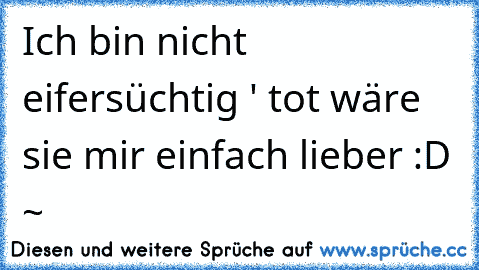 Ich bin nicht eifersüchtig ' tot wäre sie mir einfach lieber :D ~