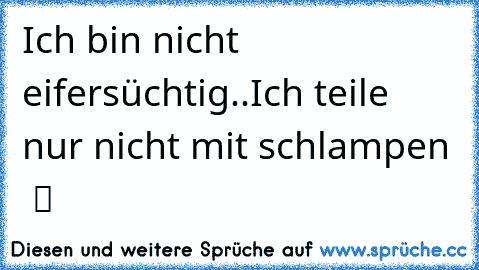 Ich bin nicht eifersüchtig..Ich teile nur nicht mit schlampen  ツ