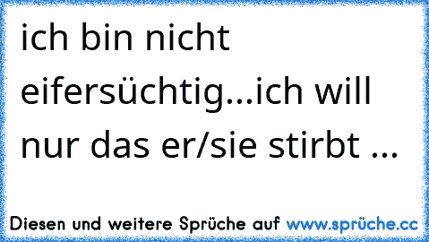 ich bin nicht eifersüchtig...ich will nur das er/sie stirbt ...