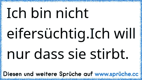 Ich bin nicht eifersüchtig.
Ich will nur dass sie stirbt.